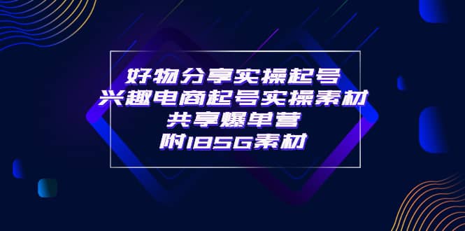 某收费培训·好物分享实操起号 兴趣电商起号实操素材共享爆单营（185G素材)|琦哥资源