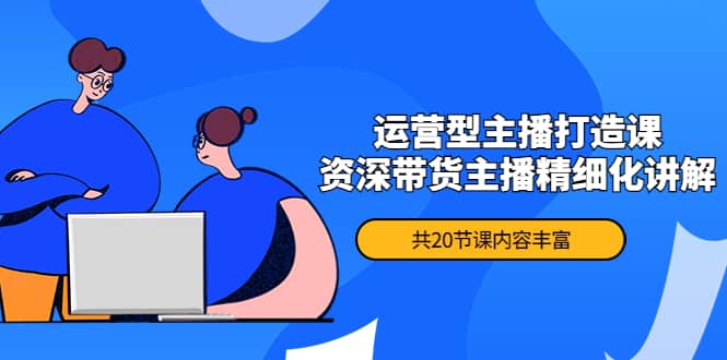月销千万操盘手-运营型主播打造课，资深带货主播精细化讲解（20节课）|琦哥资源