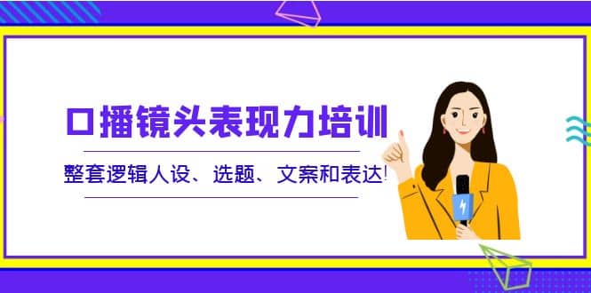 口播镜头表现力培训：整套逻辑人设、选题、文案和表达|琦哥资源