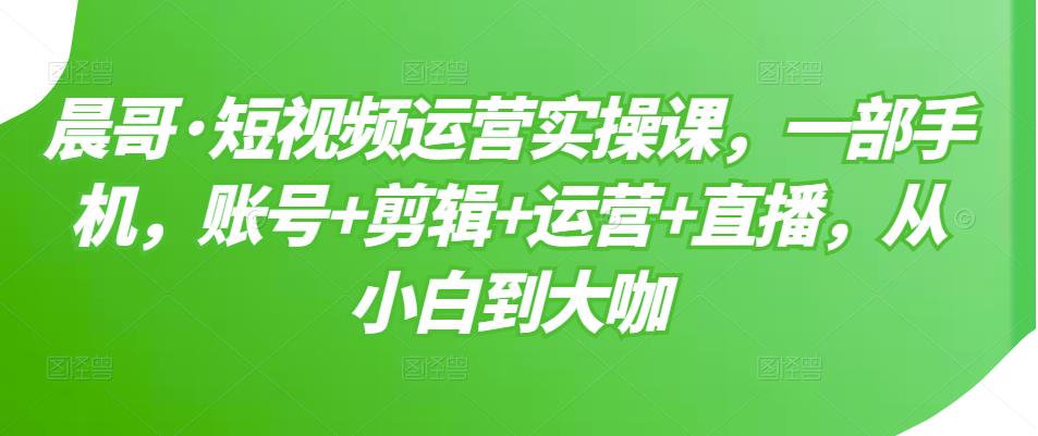 短视频运营实操课，一部手机，账号+剪辑+运营+直播，从小白到大咖|琦哥资源
