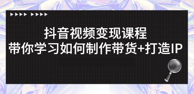 抖音短视频变现课程：带你学习如何制作带货+打造IP【41节】|琦哥资源
