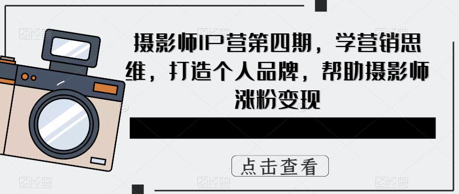 摄影师IP营第4期，学营销思维，打造个人品牌，帮助摄影师涨粉变现|琦哥资源