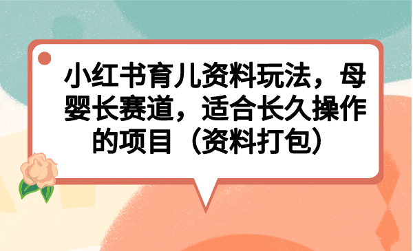 小红书育儿资料玩法，母婴长赛道，适合长久操作的项目（资料打包）|琦哥资源