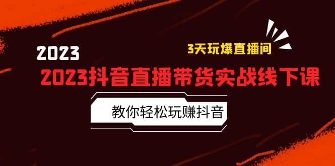 2023抖音直播带货实战线下课：教你轻松玩赚抖音，3天玩爆·直播间|琦哥资源