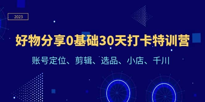 好物分享0基础30天打卡特训营：账号定位、剪辑、选品、小店、千川|琦哥资源