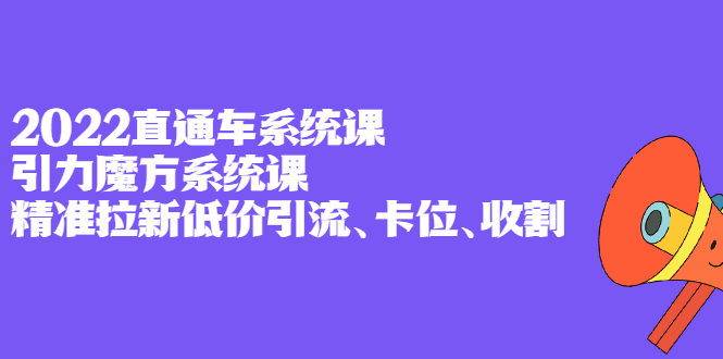 2022直通车系统课+引力魔方系统课，精准拉新低价引流、卡位、收割|琦哥资源