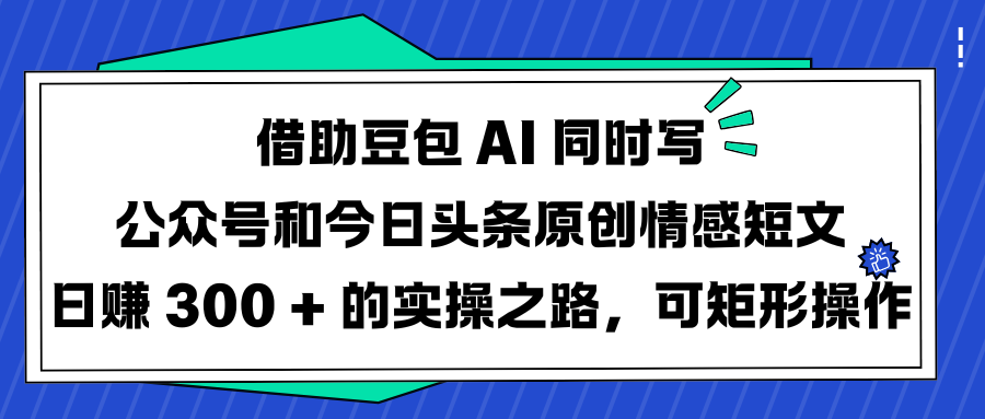 借助豆包 AI 同时写公众号和今日头条原创情感短文日赚 300 + 的实操之路，可矩形操作|琦哥资源