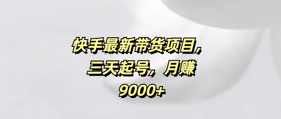 快手最新带货项目，三天起号，月赚9000+|琦哥资源
