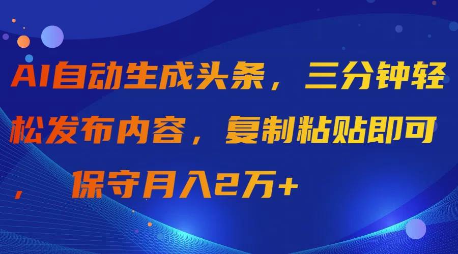 AI自动生成头条，三分钟轻松发布内容，复制粘贴即可， 保守月入2万+|琦哥资源