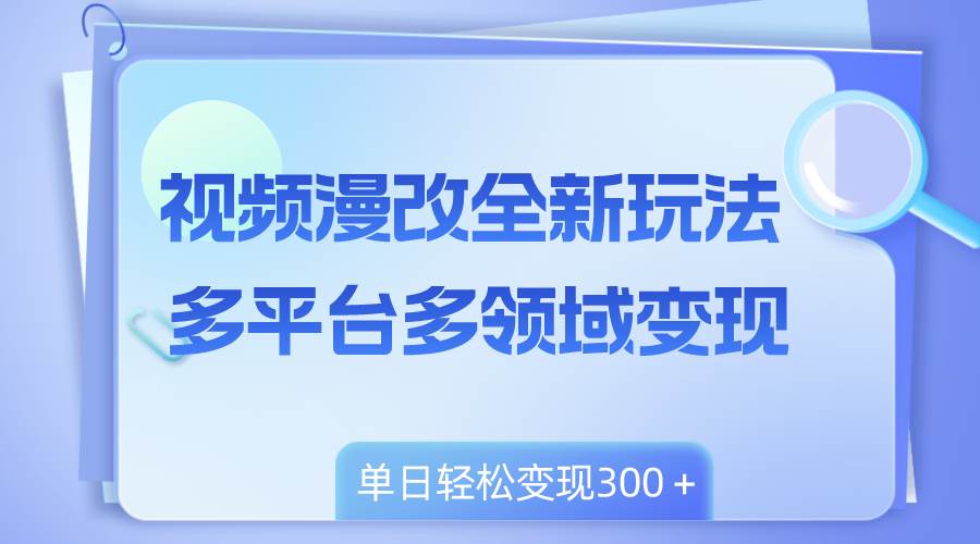 视频漫改全新玩法，多平台多领域变现，小白轻松上手，单日变现300＋|琦哥资源