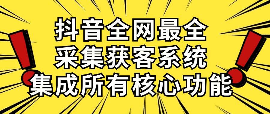 抖音全网最全采集获客系统，集成所有核心功能，日引500+|琦哥资源