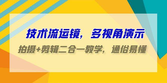 技术流-运镜，多视角演示，拍摄+剪辑二合一教学，通俗易懂（70节课）|琦哥资源