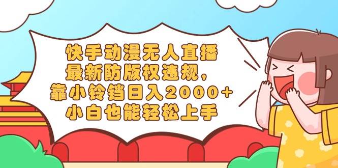 快手动漫无人直播，最新防版权违规，靠小铃铛日入2000+，小白也能轻松上…|琦哥资源