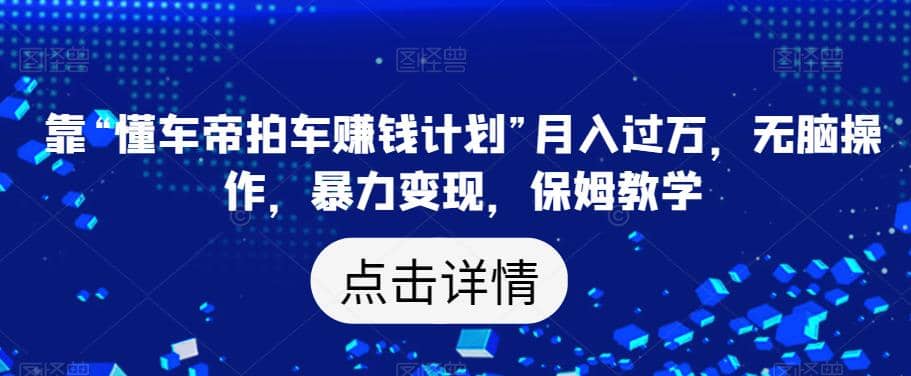 靠“懂车帝拍车赚钱计划”月入过万，无脑操作，暴力变现，保姆教学【揭秘】|琦哥资源