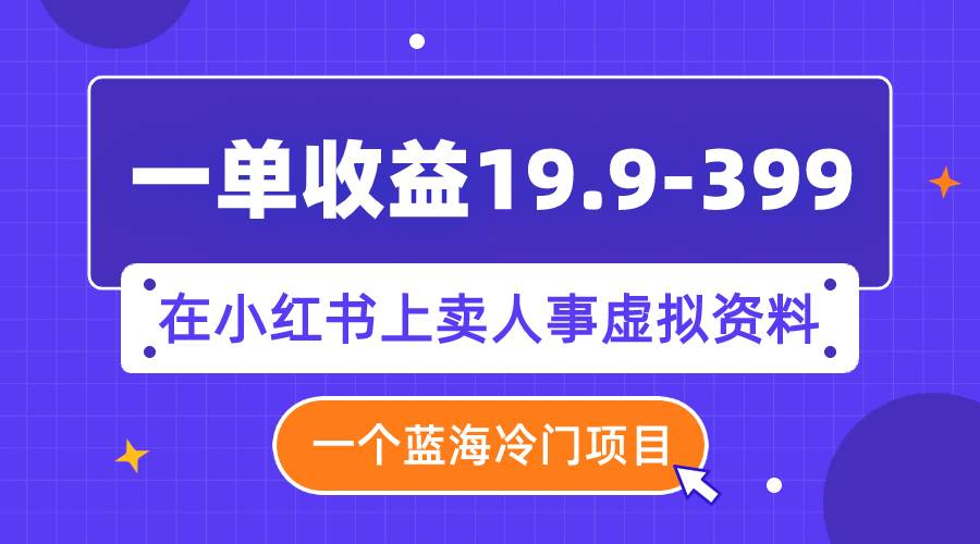 一单收益19.9-399，一个蓝海冷门项目，在小红书上卖人事虚拟资料|琦哥资源