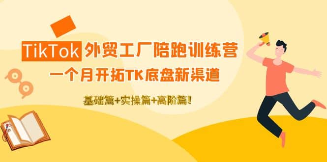 TikTok外贸工厂陪跑训练营：一个月开拓TK底盘新渠道 基础+实操+高阶篇|琦哥资源