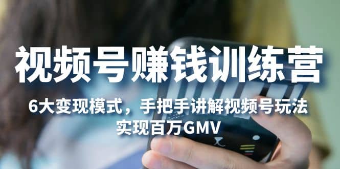 视频号赚钱训练营：6大变现模式，对平台的各项功能详细讲解，实现百万GMV|琦哥资源