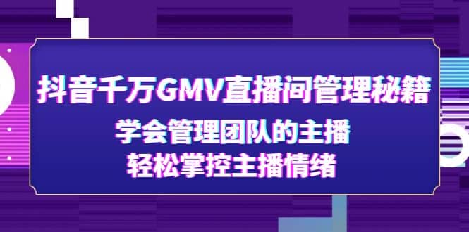 抖音千万GMV直播间管理秘籍：学会管理团队的主播，轻松掌控主播情绪|琦哥资源