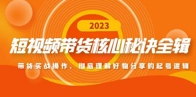 短视频带货核心秘诀全辑：带货实战操作，彻底理解好物分享的起号逻辑|琦哥资源