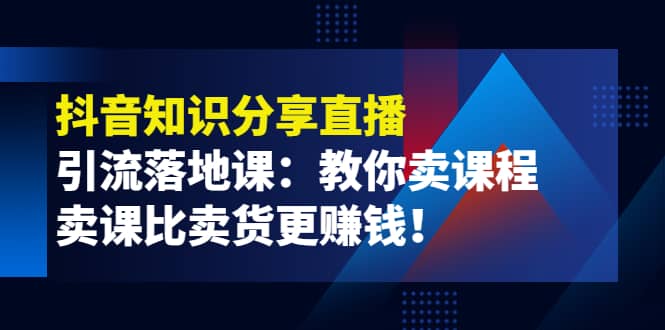 《抖音知识分享直播》引流落地课：教你卖课程，卖课比卖货更赚钱|琦哥资源