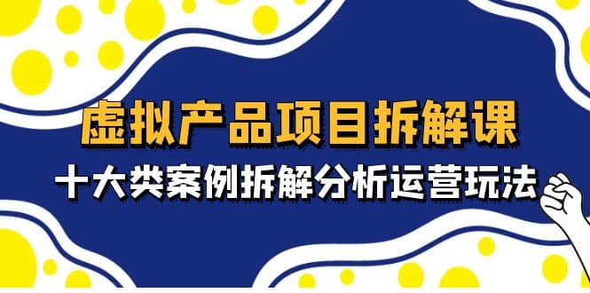 虚拟产品项目拆解课，十大类案例拆解分析运营玩法（11节课）|琦哥资源