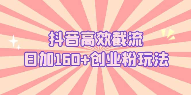 抖音高效截流日加160+创业粉玩法：详细操作实战演示！|琦哥资源