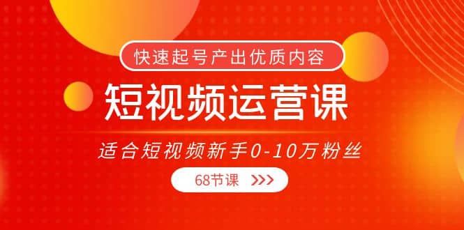 短视频运营课，适合短视频新手0-10万粉丝，快速起号产出优质内容（68节课）|琦哥资源