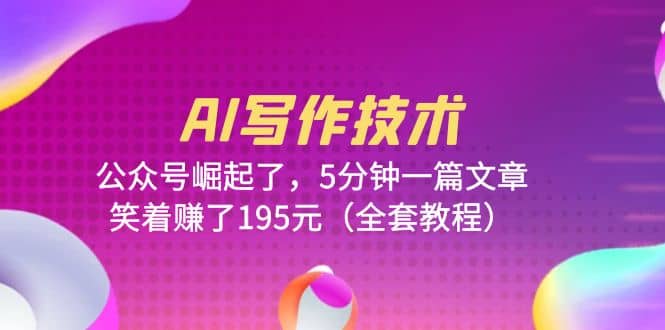 AI写作技术：公众号崛起了，5分钟一篇文章，笑着赚了195元（全套教程）|琦哥资源