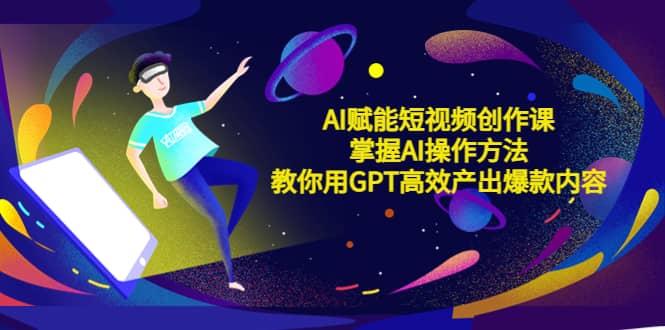 AI赋能短视频创作课，掌握AI操作方法，教你用AI高效产出爆款内容|琦哥资源