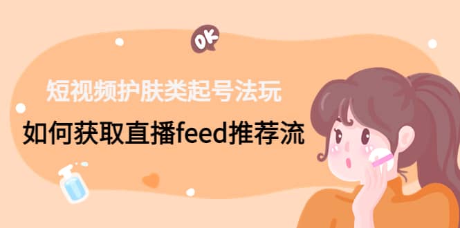 短视频护肤类起号玩法：如何获取直播feed推荐流|琦哥资源