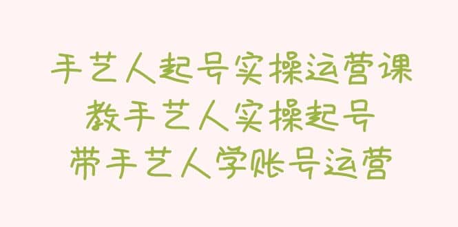 手艺人起号实操运营课，教手艺人实操起号，带手艺人学账号运营|琦哥资源