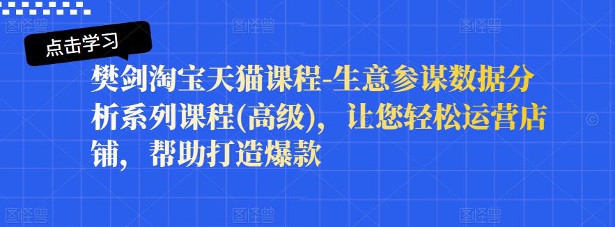 樊剑淘宝天猫课程-生意参谋数据分析系列课程(高级)，让您轻松运营店铺，帮助打造爆款|琦哥资源