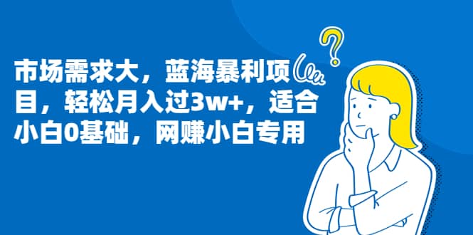 市场需求大，蓝海暴利项目，轻松月入过3w+，适合小白0基础，网赚小白专用|琦哥资源