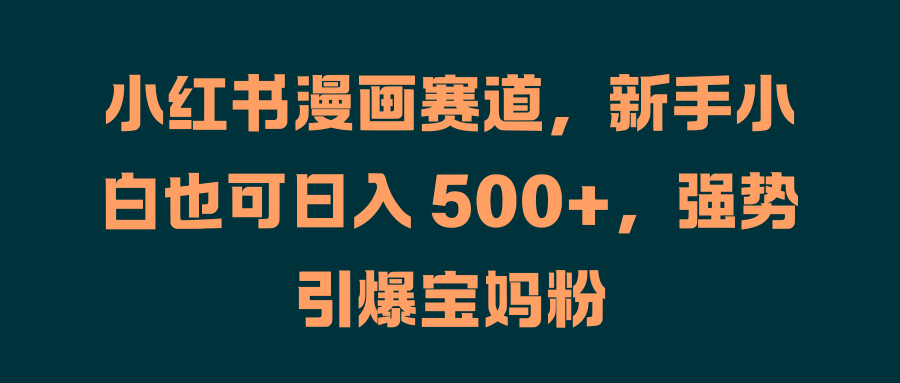 小红书漫画赛道，新手小白也可日入 500+，强势引爆宝妈粉|琦哥资源