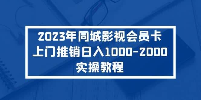 2023年同城影视会员卡上门推销实操教程|琦哥资源
