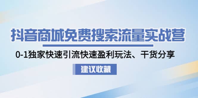 抖音商城免费搜索流量实战营：0-1独家快速引流快速盈利玩法、干货分享|琦哥资源
