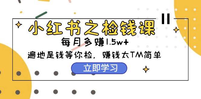 小红书之检钱课：从0开始实测每月多赚1.5w起步，赚钱真的太简单了（98节）|琦哥资源