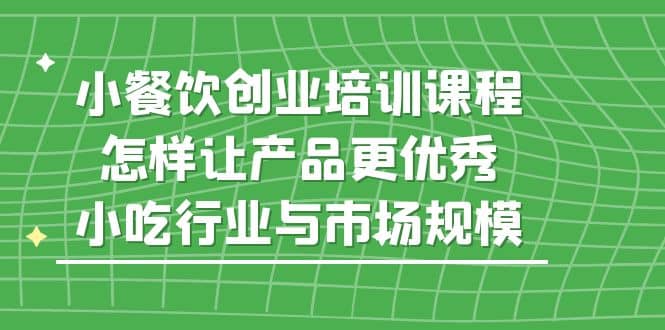 小餐饮创业培训课程，怎样让产品更优秀，小吃行业与市场规模|琦哥资源