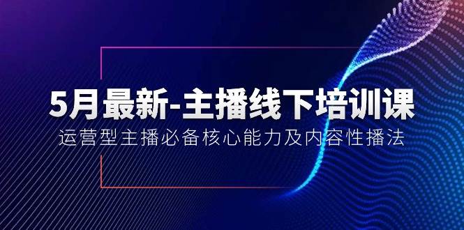5月最新-主播线下培训课【40期】：运营型主播必备核心能力及内容性播法|琦哥资源