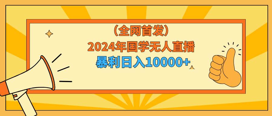 2024年国学无人直播暴力日入10000+小白也可操作|琦哥资源