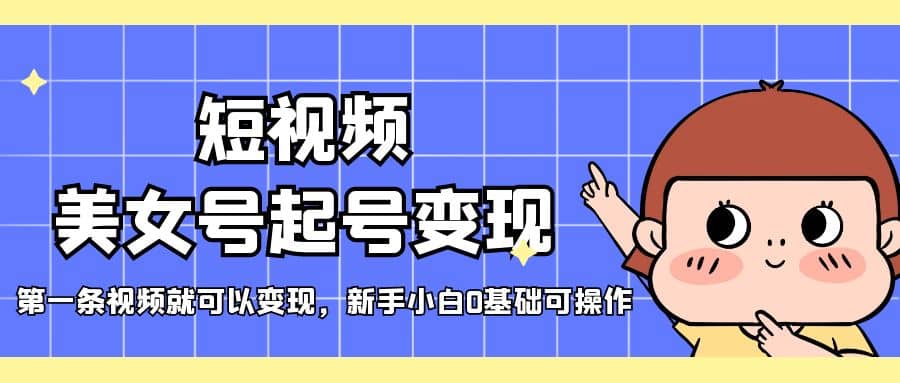 短视频美女号起号变现，第一条视频就可以变现，新手小白0基础可操作|琦哥资源