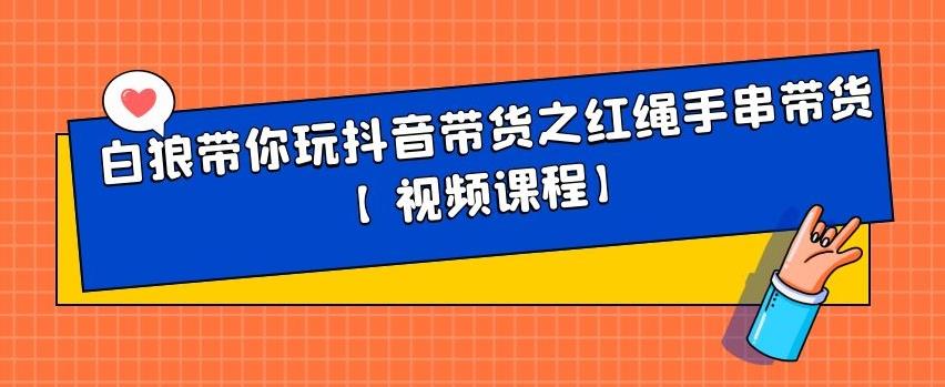 白狼带你玩抖音带货之红绳手串带货【视频课程】|琦哥资源