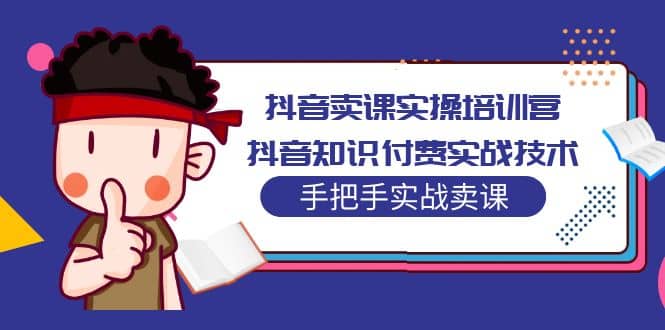 抖音卖课实操培训营：抖音知识付费实战技术，手把手实战课|琦哥资源