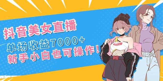 抖音美女直播，单场收益7000+,新手小白也可操作|琦哥资源