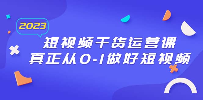 2023短视频干货·运营课，真正从0-1做好短视频（30节课）|琦哥资源