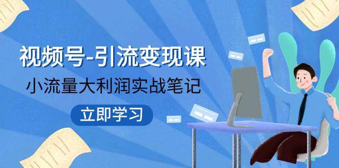 视频号-引流变现课：小流量大利润实战笔记  冲破传统思维 重塑品牌格局!|琦哥资源