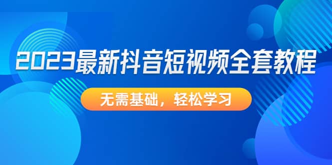 2023最新抖音短视频全套教程，无需基础，轻松学习|琦哥资源