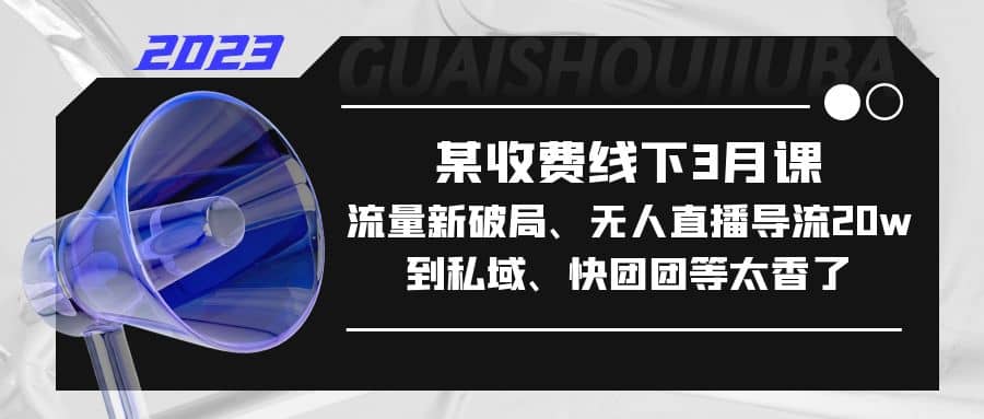 某收费线下3月课，流量新破局、无人直播导流20w到私域、快团团等太香了|琦哥资源