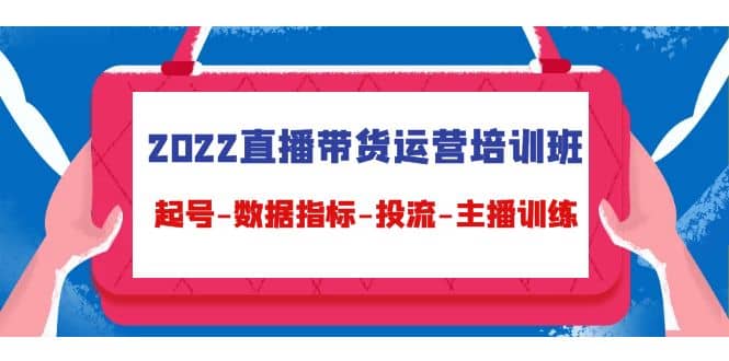 2022直播带货运营培训班：起号-数据指标-投流-主播训练（15节）|琦哥资源