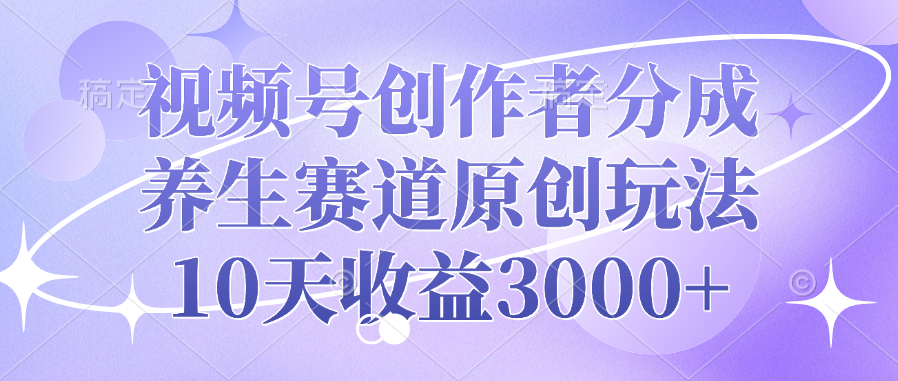 视频号创作者分成，养生赛道原创玩法，10天收益3000+|琦哥资源